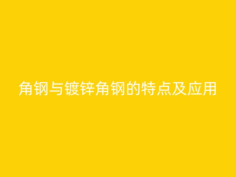 角鋼與鍍鋅角鋼的特點及應用