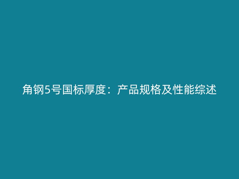 角鋼5號國標厚度：產(chǎn)品規(guī)格及性能綜述