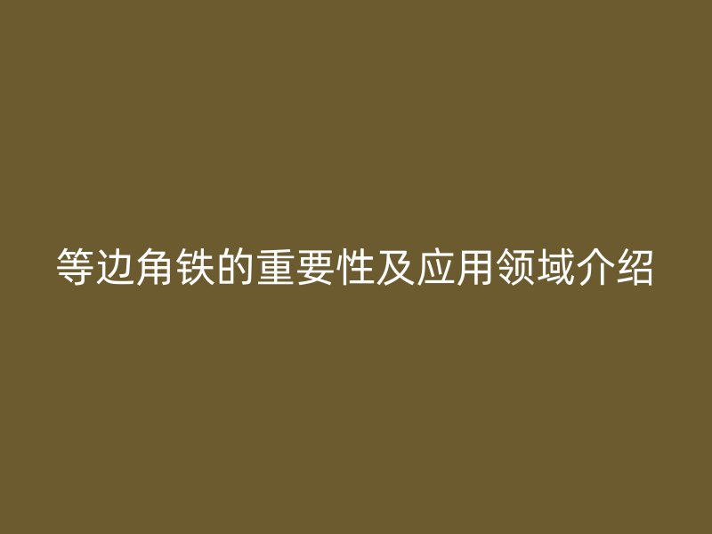 等邊角鐵的重要性及應(yīng)用領(lǐng)域介紹