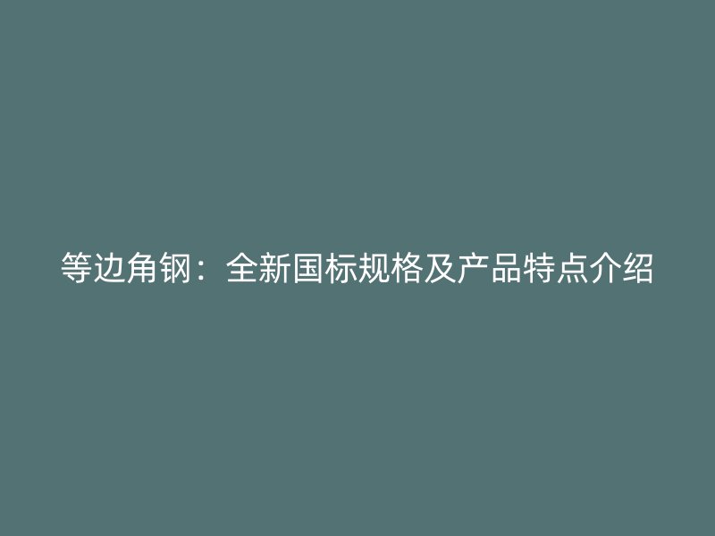 等邊角鋼：全新國(guó)標(biāo)規(guī)格及產(chǎn)品特點(diǎn)介紹
