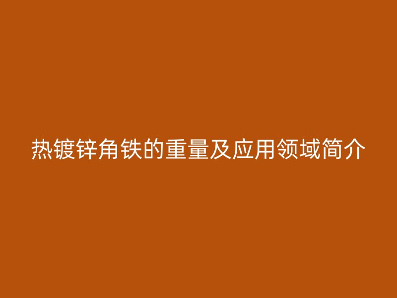 熱鍍鋅角鐵的重量及應(yīng)用領(lǐng)域簡(jiǎn)介