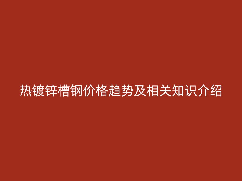 熱鍍鋅槽鋼價(jià)格趨勢(shì)及相關(guān)知識(shí)介紹