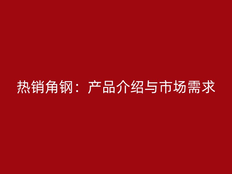 熱銷(xiāo)角鋼：產(chǎn)品介紹與市場(chǎng)需求