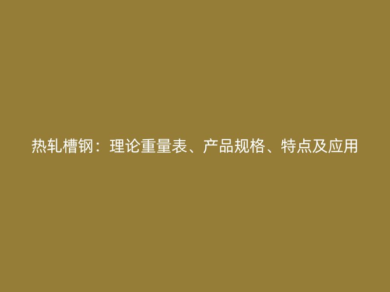 熱軋槽鋼：理論重量表、產(chǎn)品規(guī)格、特點(diǎn)及應(yīng)用
