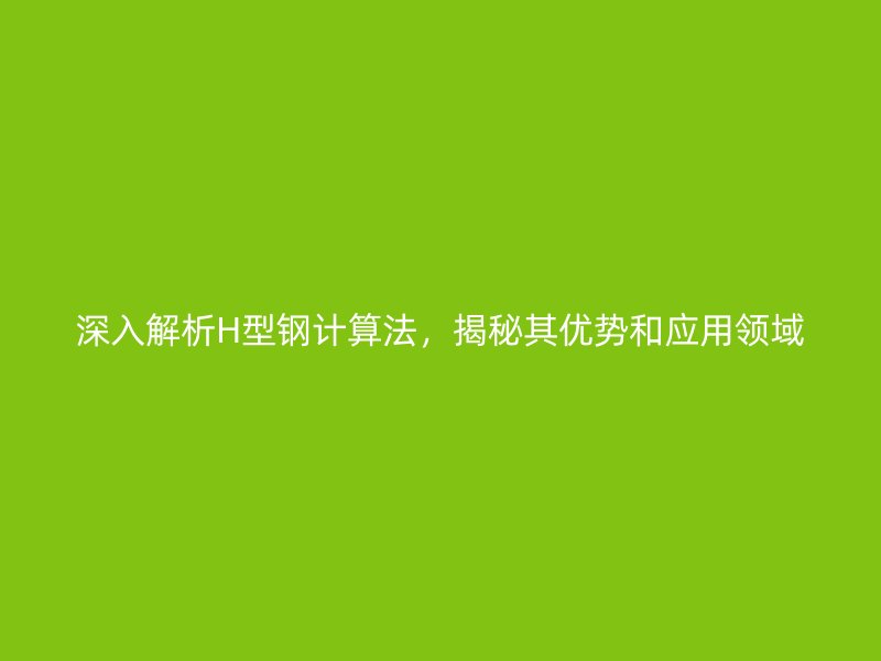 深入解析H型鋼計(jì)算法，揭秘其優(yōu)勢和應(yīng)用領(lǐng)域