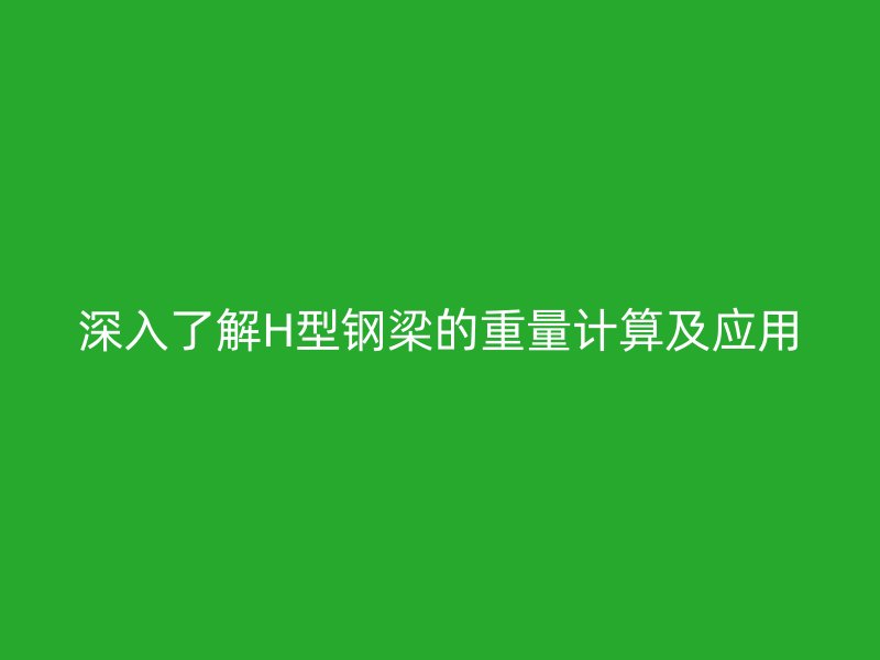 深入了解H型鋼梁的重量計算及應(yīng)用