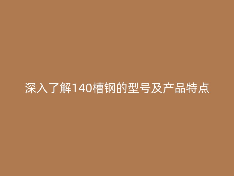 深入了解140槽鋼的型號(hào)及產(chǎn)品特點(diǎn)