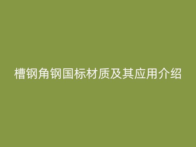 槽鋼角鋼國(guó)標(biāo)材質(zhì)及其應(yīng)用介紹