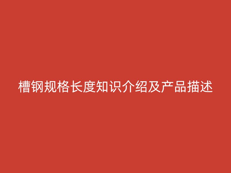 槽鋼規(guī)格長(zhǎng)度知識(shí)介紹及產(chǎn)品描述