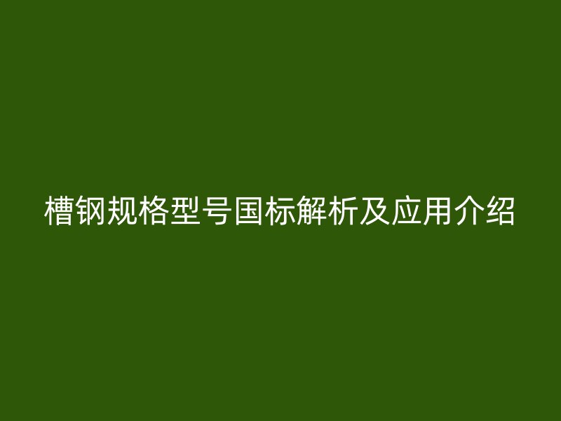 槽鋼規(guī)格型號國標(biāo)解析及應(yīng)用介紹