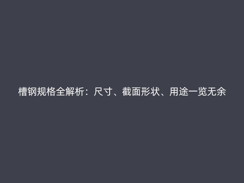 槽鋼規(guī)格全解析：尺寸、截面形狀、用途一覽無余