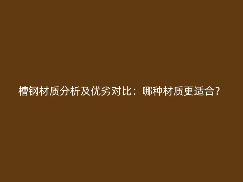槽鋼材質分析及優(yōu)劣對比：哪種材質更適合？