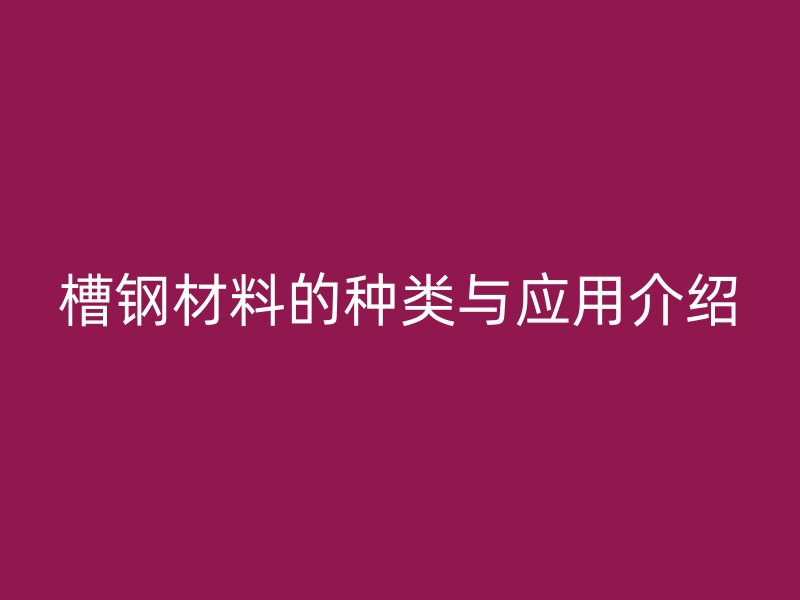 槽鋼材料的種類與應(yīng)用介紹