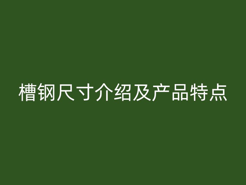 槽鋼尺寸介紹及產(chǎn)品特點(diǎn)