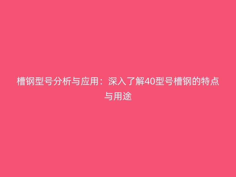 槽鋼型號分析與應用：深入了解40型號槽鋼的特點與用途