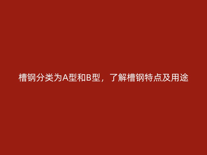 槽鋼分類為A型和B型，了解槽鋼特點(diǎn)及用途