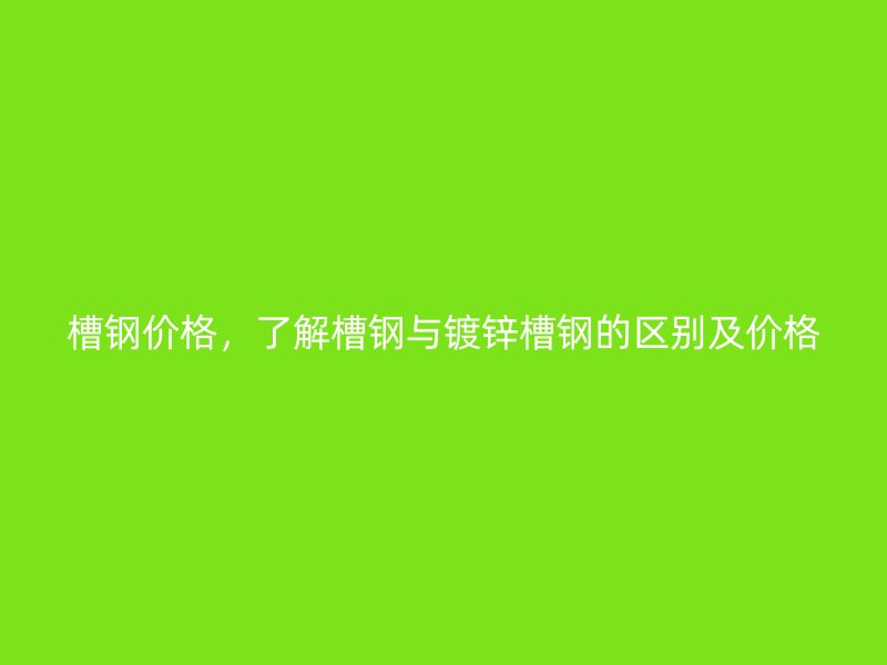 槽鋼價(jià)格，了解槽鋼與鍍鋅槽鋼的區(qū)別及價(jià)格