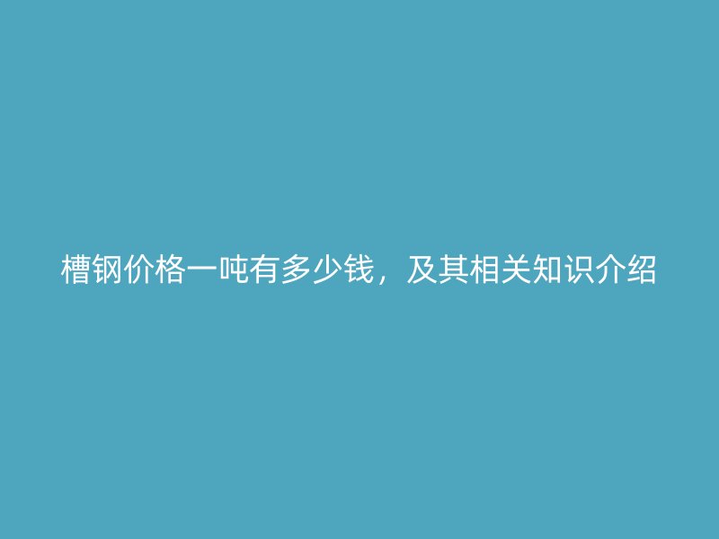 槽鋼價(jià)格一噸有多少錢，及其相關(guān)知識(shí)介紹