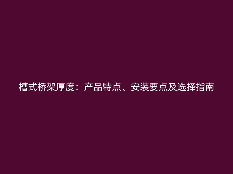 槽式橋架厚度：產(chǎn)品特點(diǎn)、安裝要點(diǎn)及選擇指南