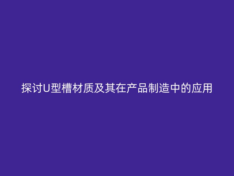 探討U型槽材質(zhì)及其在產(chǎn)品制造中的應(yīng)用