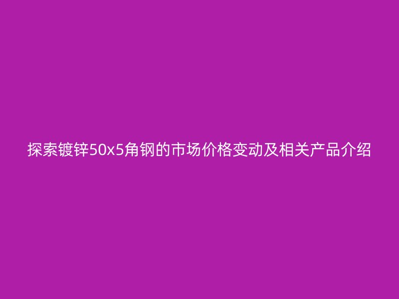 探索鍍鋅50x5角鋼的市場價格變動及相關(guān)產(chǎn)品介紹