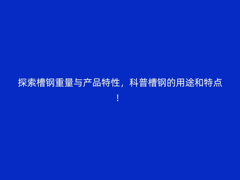 探索槽鋼重量與產(chǎn)品特性，科普槽鋼的用途和特點(diǎn)！