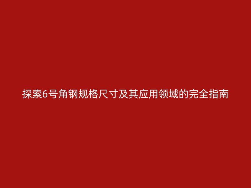 探索6號(hào)角鋼規(guī)格尺寸及其應(yīng)用領(lǐng)域的完全指南
