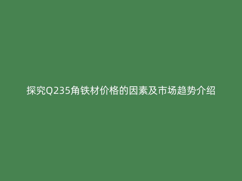 探究Q235角鐵材價格的因素及市場趨勢介紹