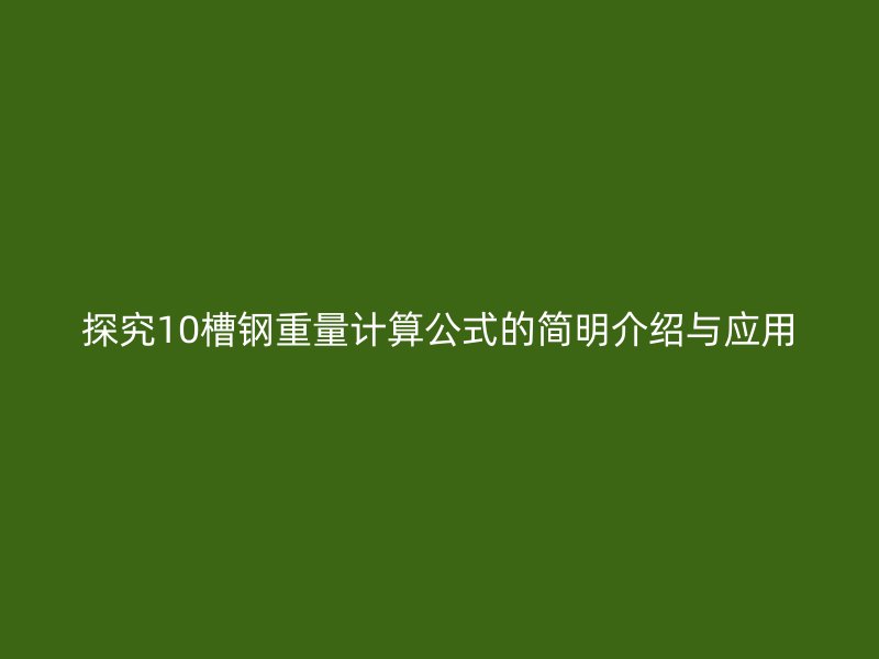 探究10槽鋼重量計(jì)算公式的簡(jiǎn)明介紹與應(yīng)用