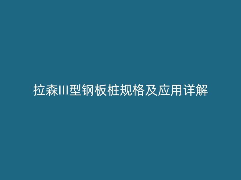 拉森III型鋼板樁規(guī)格及應用詳解