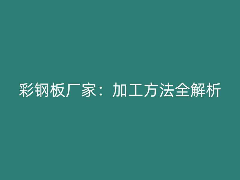 彩鋼板廠家：加工方法全解析