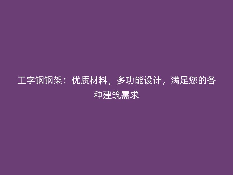 工字鋼鋼架：優(yōu)質(zhì)材料，多功能設(shè)計(jì)，滿足您的各種建筑需求