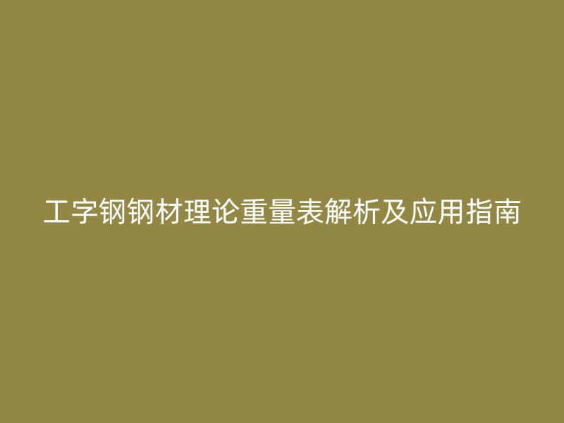 工字鋼鋼材理論重量表解析及應(yīng)用指南