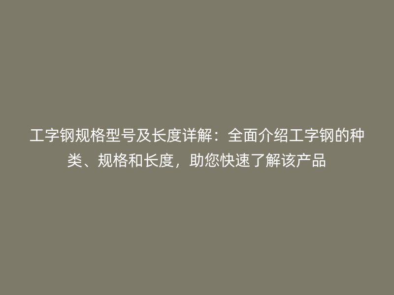 工字鋼規(guī)格型號(hào)及長(zhǎng)度詳解：全面介紹工字鋼的種類、規(guī)格和長(zhǎng)度，助您快速了解該產(chǎn)品