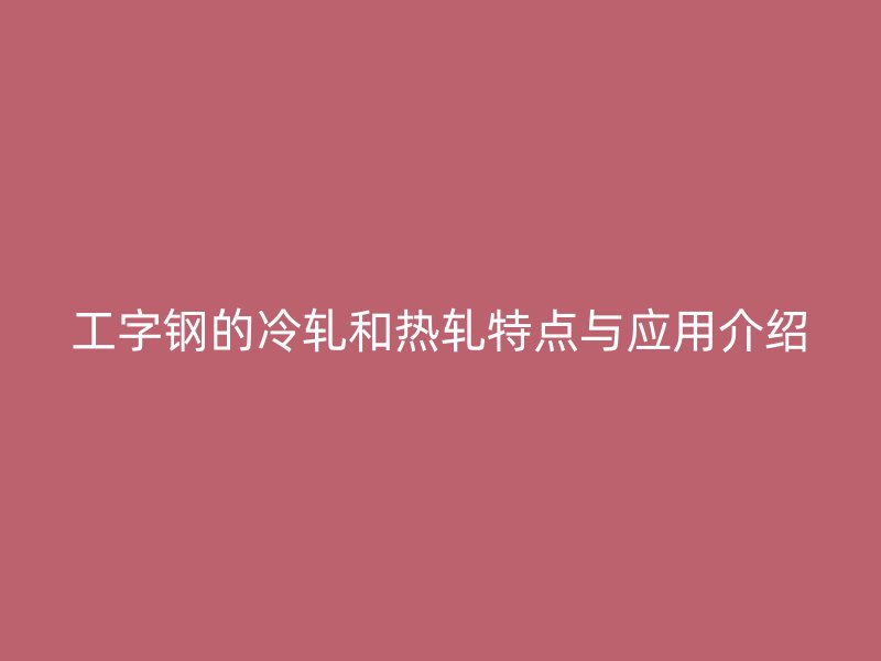 工字鋼的冷軋和熱軋?zhí)攸c(diǎn)與應(yīng)用介紹