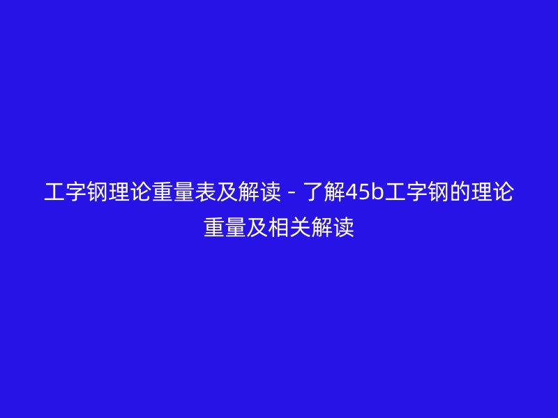 工字鋼理論重量表及解讀 - 了解45b工字鋼的理論重量及相關(guān)解讀