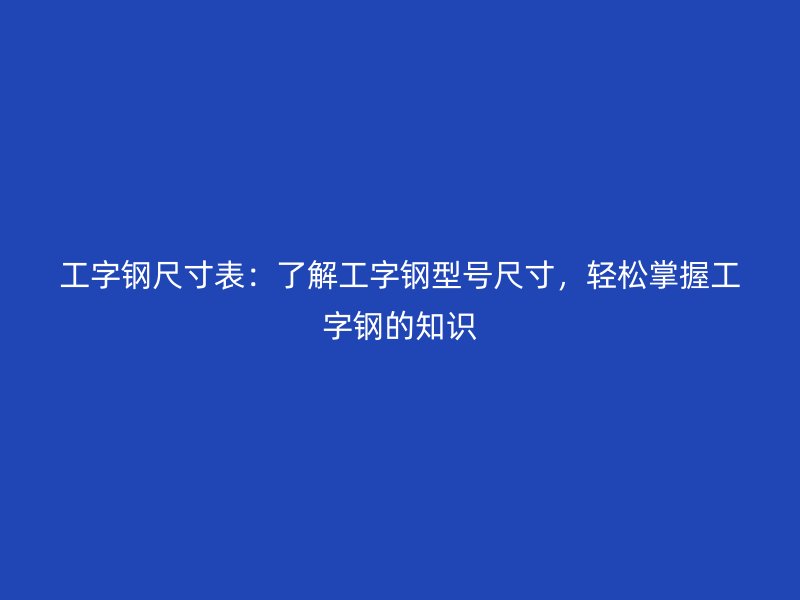 工字鋼尺寸表：了解工字鋼型號尺寸，輕松掌握工字鋼的知識