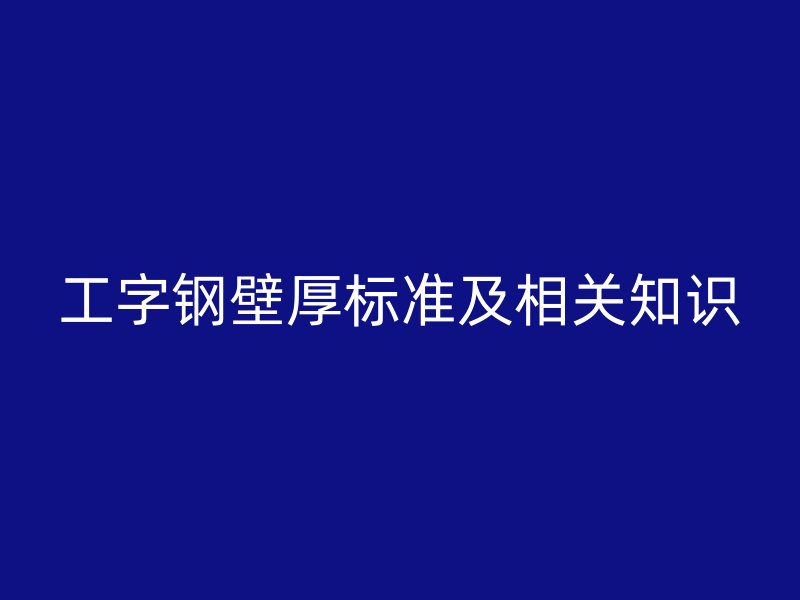 工字鋼壁厚標(biāo)準(zhǔn)及相關(guān)知識