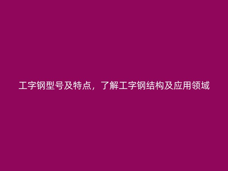 工字鋼型號及特點，了解工字鋼結(jié)構(gòu)及應(yīng)用領(lǐng)域