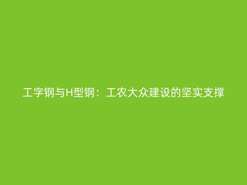 工字鋼與H型鋼：工農大眾建設的堅實支撐