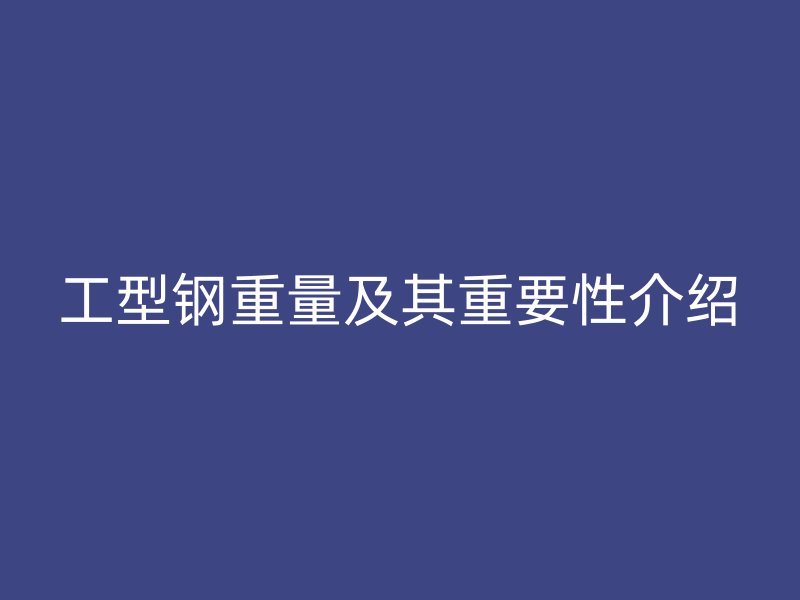工型鋼重量及其重要性介紹