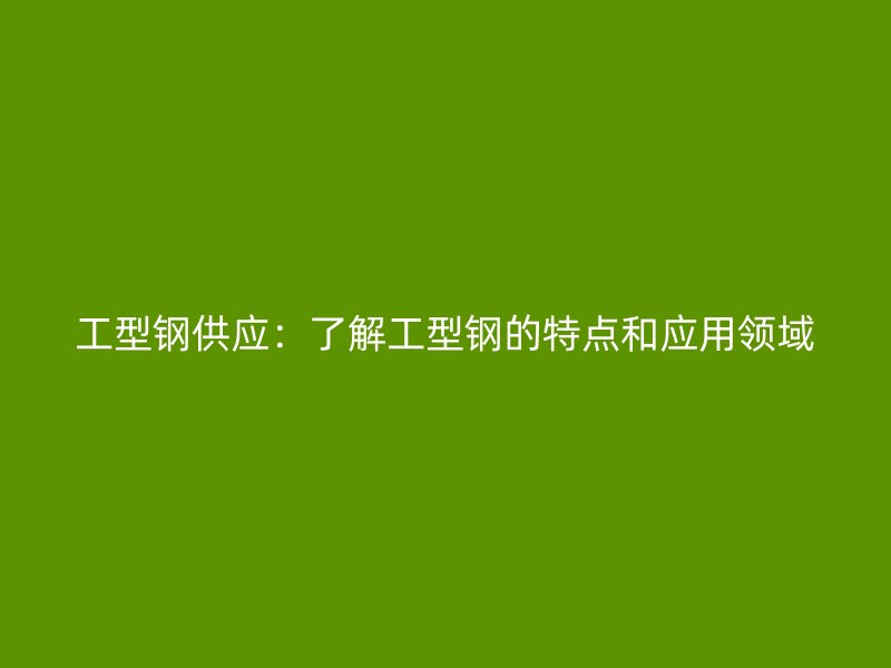 工型鋼供應(yīng)：了解工型鋼的特點(diǎn)和應(yīng)用領(lǐng)域