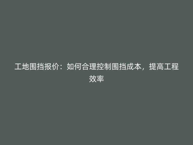 工地圍擋報價：如何合理控制圍擋成本，提高工程效率