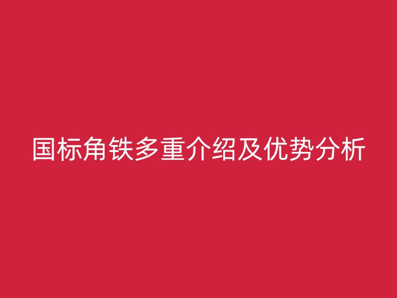 國標(biāo)角鐵多重介紹及優(yōu)勢分析