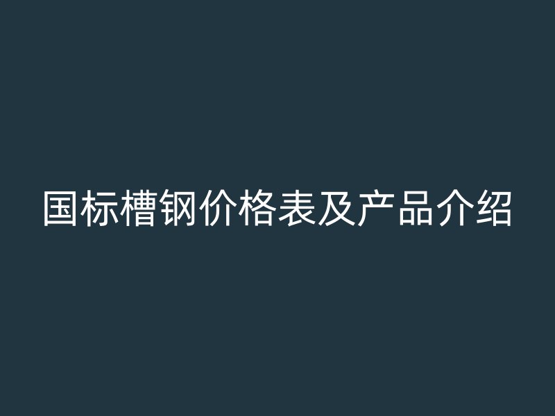 國標(biāo)槽鋼價格表及產(chǎn)品介紹