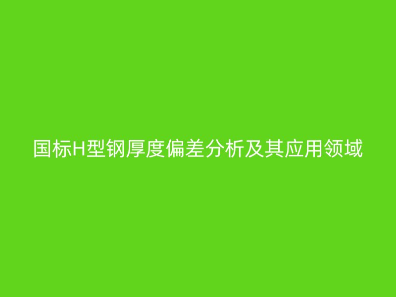 國(guó)標(biāo)H型鋼厚度偏差分析及其應(yīng)用領(lǐng)域