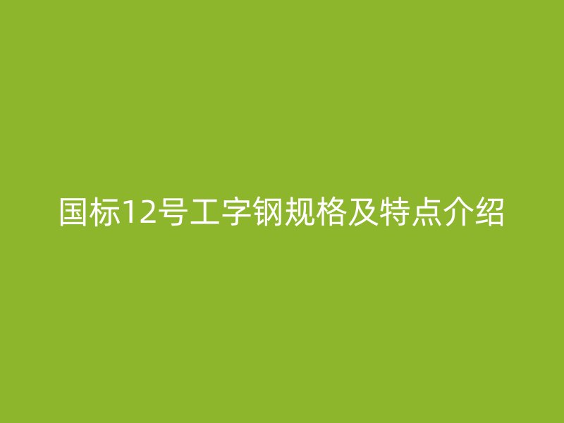 國標(biāo)12號工字鋼規(guī)格及特點(diǎn)介紹