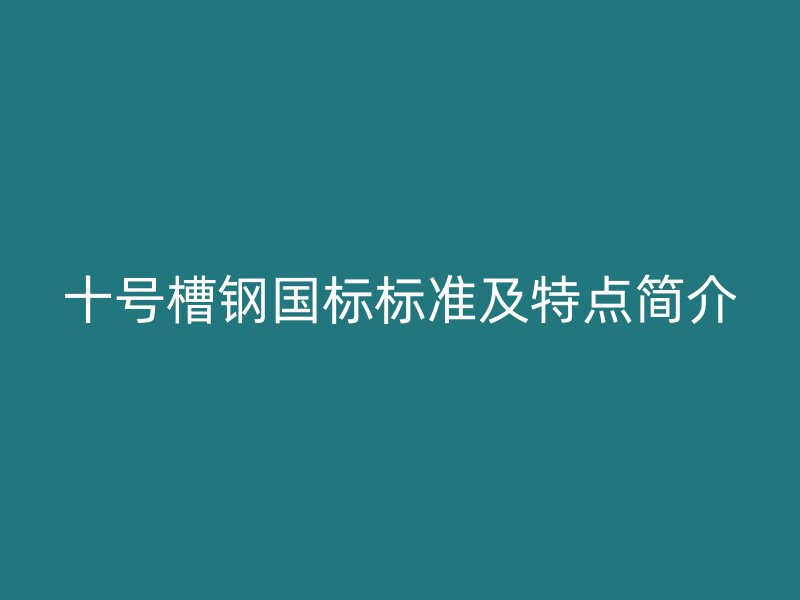 十號槽鋼國標(biāo)標(biāo)準及特點簡介