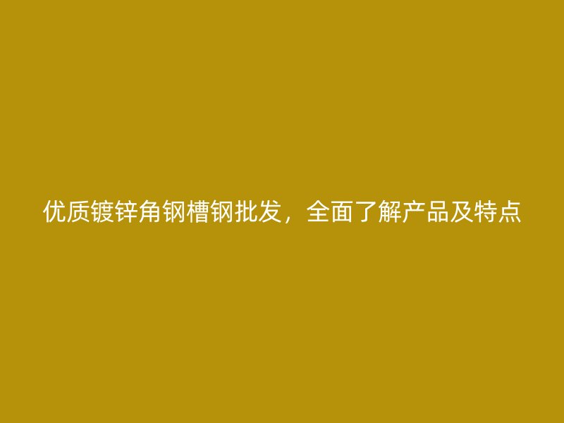 優(yōu)質(zhì)鍍鋅角鋼槽鋼批發(fā)，全面了解產(chǎn)品及特點(diǎn)