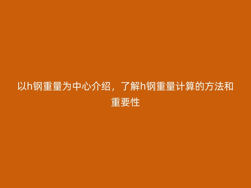 以h鋼重量為中心介紹，了解h鋼重量計算的方法和重要性